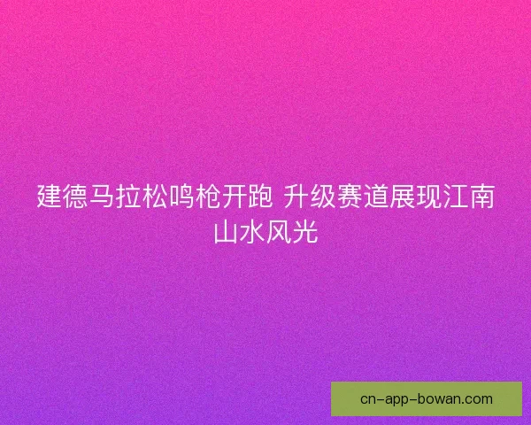 建德马拉松鸣枪开跑 升级赛道展现江南山水风光