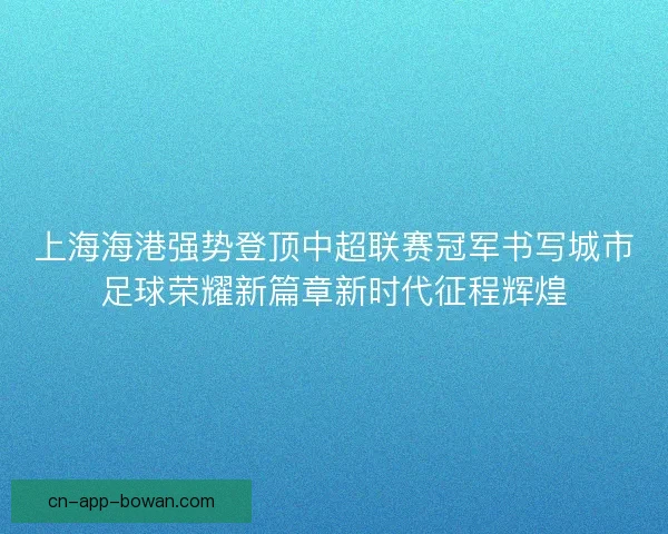 上海海港强势登顶中超联赛冠军书写城市足球荣耀新篇章新时代征程辉煌