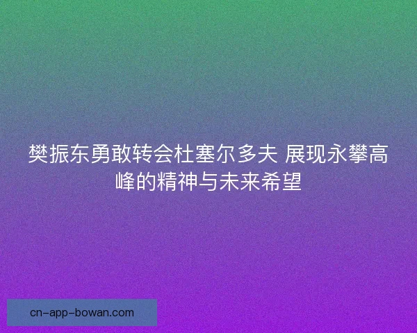 樊振东勇敢转会杜塞尔多夫 展现永攀高峰的精神与未来希望